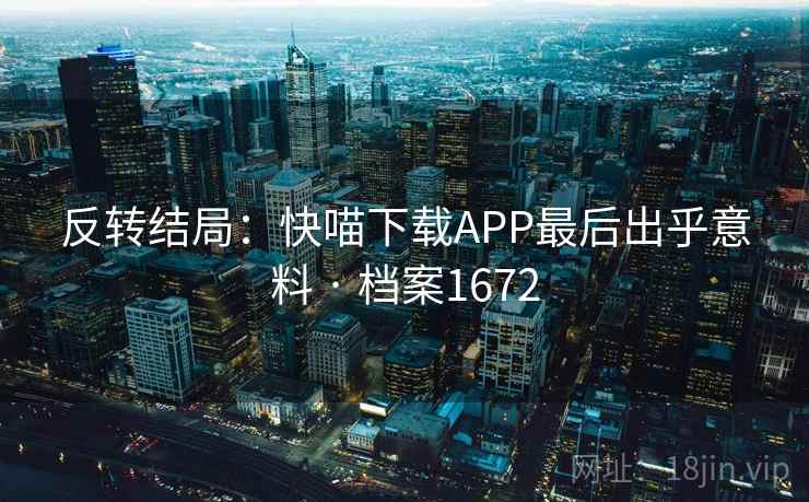 反转结局：快喵下载APP最后出乎意料 · 档案1672