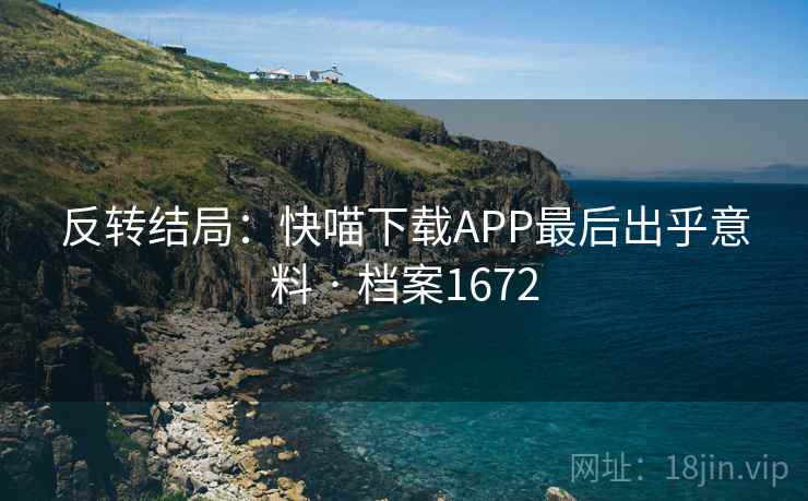 反转结局：快喵下载APP最后出乎意料 · 档案1672