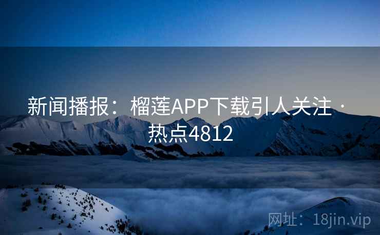 新闻播报：榴莲APP下载引人关注 · 热点4812