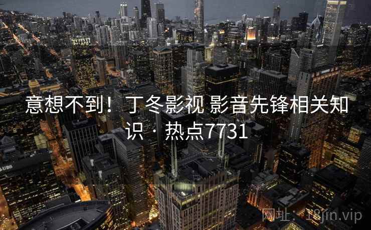 意想不到！丁冬影视 影音先锋相关知识 · 热点7731