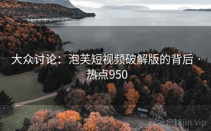 大众讨论：泡芙短视频破解版的背后 · 热点950