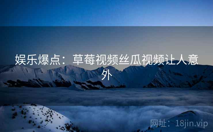 娱乐爆点：草莓视频丝瓜视频让人意外