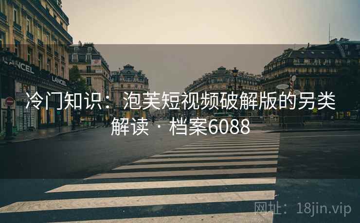 冷门知识：泡芙短视频破解版的另类解读 · 档案6088
