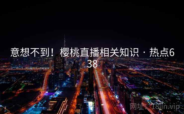 意想不到！樱桃直播相关知识 · 热点638
