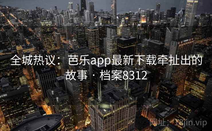 全城热议：芭乐app最新下载牵扯出的故事 · 档案8312