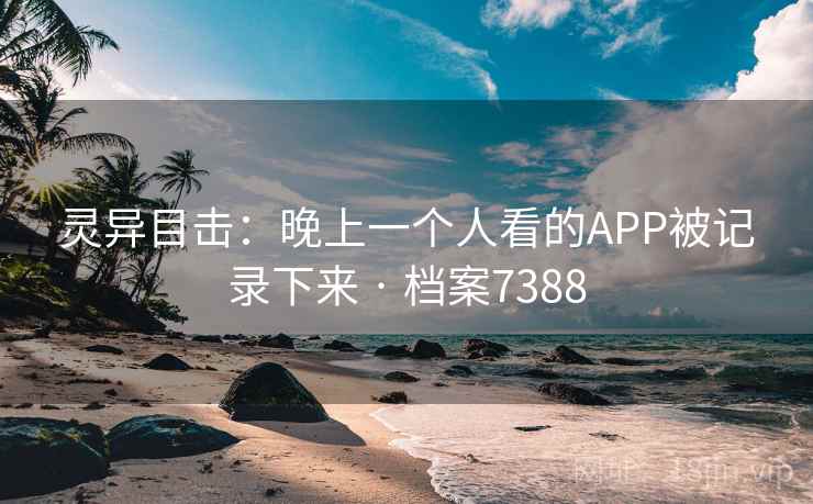 灵异目击：晚上一个人看的APP被记录下来 · 档案7388