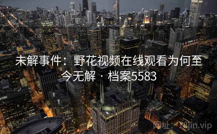 未解事件：野花视频在线观看为何至今无解 · 档案5583