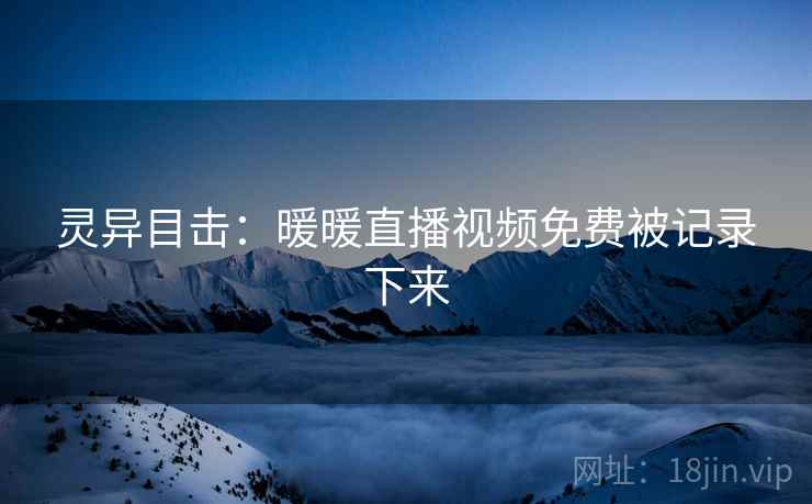 灵异目击：暖暖直播视频免费被记录下来