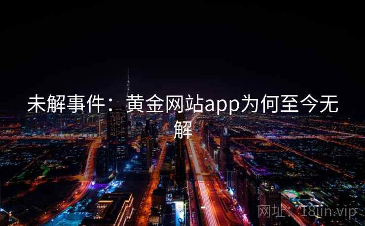 未解事件:黄金网站app为何至今无解 未解事件:黄金网站app为何至今无解